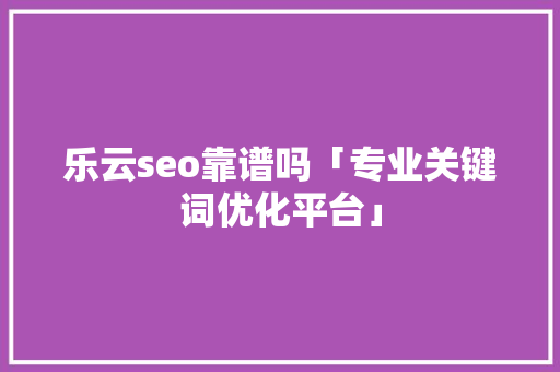 乐云seo靠谱吗「专业关键词优化平台」