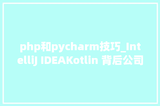 php和pycharm技巧_IntelliJ IDEAKotlin 背后公司 JetBrains 在俄罗斯停服