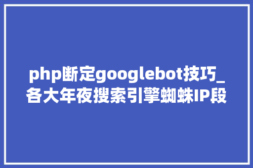 php断定googlebot技巧_各大年夜搜索引擎蜘蛛IP段 以及若何判断蜘蛛真假