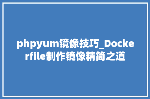 phpyum镜像技巧_Dockerfile制作镜像精简之道