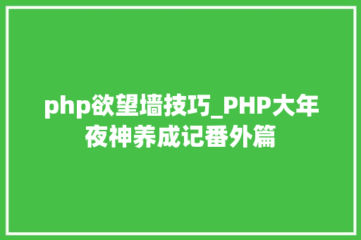 php欲望墙技巧_PHP大年夜神养成记番外篇