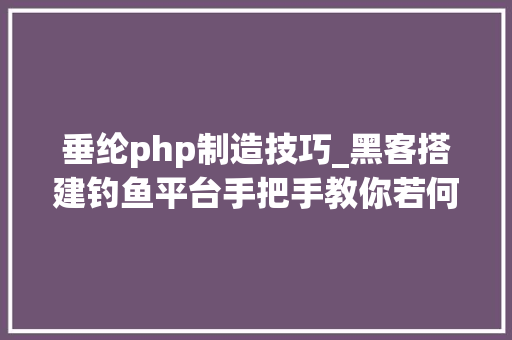 垂纶php制造技巧_黑客搭建钓鱼平台手把手教你若何钓鱼