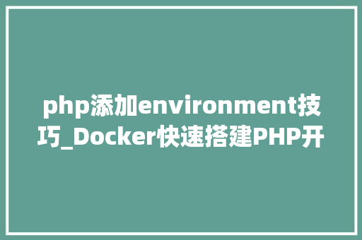 php添加environment技巧_Docker快速搭建PHP开拓情形具体教程