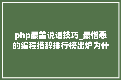 php最差说话技巧_最憎恶的编程措辞排行榜出炉为什么轨范员对php又爱又恨