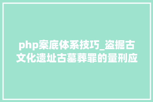 php案底体系技巧_盗掘古文化遗址古墓葬罪的量刑应该推敲哪些成分