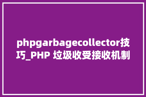 phpgarbagecollector技巧_PHP 垃圾收受接收机制详解