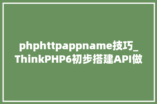phphttpappname技巧_ThinkPHP6初步搭建API做事