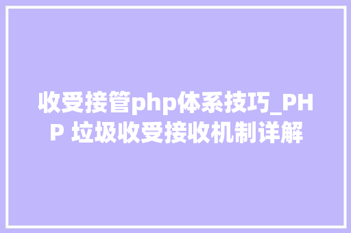 收受接管php体系技巧_PHP 垃圾收受接收机制详解