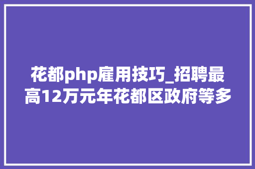花都php雇用技巧_招聘最高12万元年花都区政府等多个单位黉舍招人啦