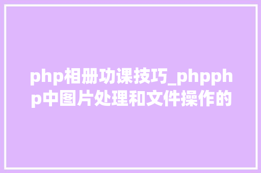 php相册功课技巧_phpphp中图片处理和文件操作的方法小结附代码