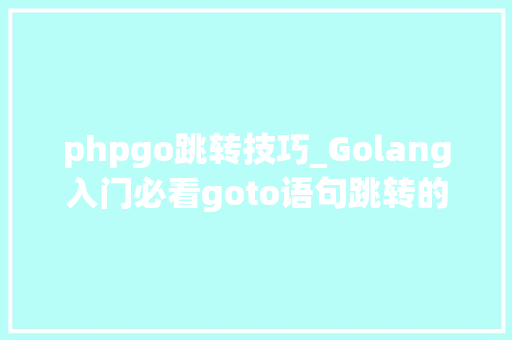 phpgo跳转技巧_Golang入门必看goto语句跳转的艺术与技巧
