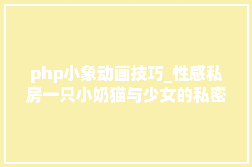 php小象动画技巧_性感私房一只小奶猫与少女的私密故事