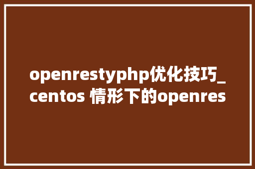 openrestyphp优化技巧_centos 情形下的openresty 安装