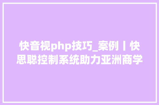 快音视php技巧_案例丨快思聪控制系统助力亚洲商学院