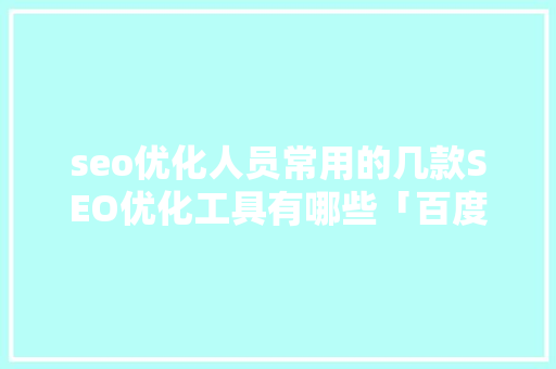 seo优化人员常用的几款SEO优化工具有哪些「百度seoo优化软件」