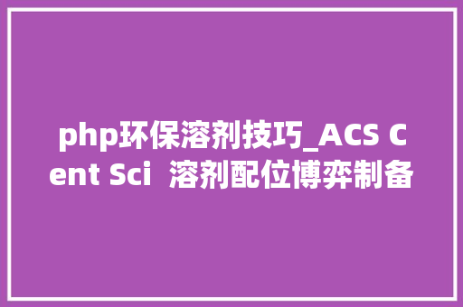 php环保溶剂技巧_ACS Cent Sci  溶剂配位博弈制备高质量薄膜