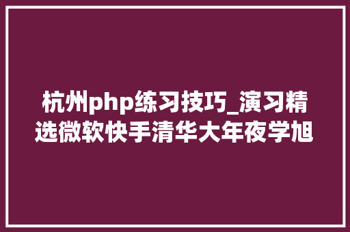 杭州php练习技巧_演习精选微软快手清华大年夜学旭辉集团新浪财经等名企演习汇总1126