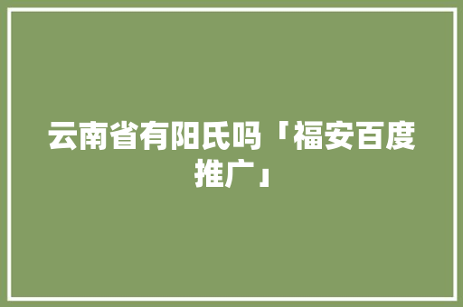 云南省有阳氏吗「福安百度推广」