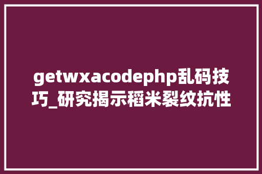 getwxacodephp乱码技巧_研究揭示稻米裂纹抗性和整精米率的分子根本