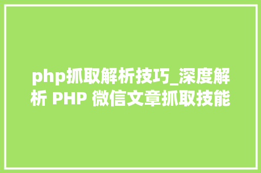 php抓取解析技巧_深度解析 PHP 微信文章抓取技能高效获守信息的计策对象