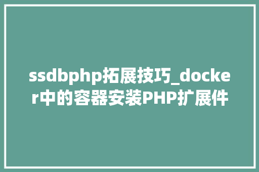 ssdbphp拓展技巧_docker中的容器安装PHP扩展件