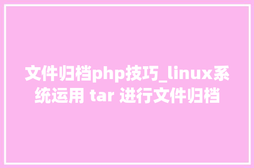 文件归档php技巧_linux系统运用 tar 进行文件归档