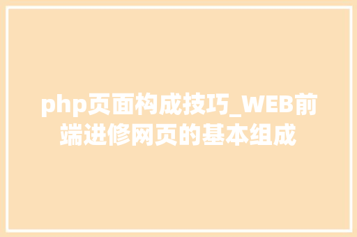 php页面构成技巧_WEB前端进修网页的基本组成
