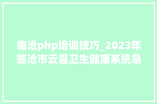 临沧php培训技巧_2023年临沧市云县卫生健康系统急需紧缺专业人才引进通知书记10人