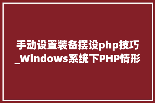 手动设置装备摆设php技巧_Windows系统下PHP情形手动搭建教程