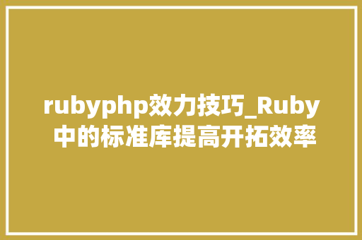 rubyphp效力技巧_Ruby 中的标准库提高开拓效率