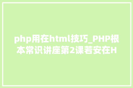 php用在html技巧_PHP根本常识讲座第2课若安在HTML页面中嵌入PHP代码