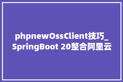 phpnewOssClient技巧_SpringBoot 20整合阿里云OSS实现动静分离架构