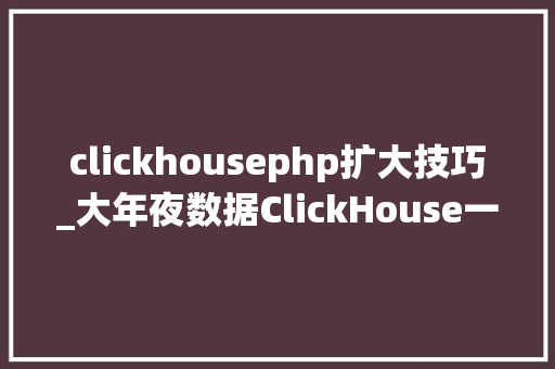 clickhousephp扩大技巧_大年夜数据ClickHouse一入门介绍与其特点