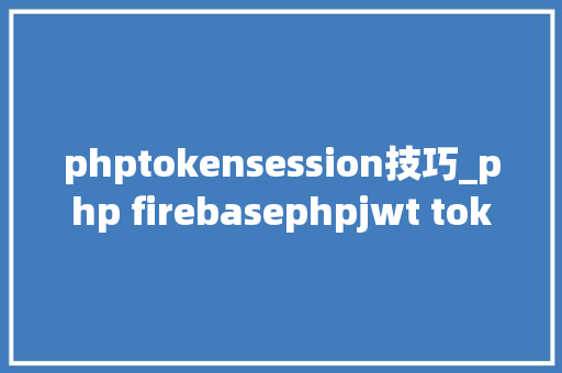 phptokensession技巧_php firebasephpjwt token验证还在用session吗