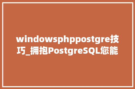 windowsphppostgre技巧_拥抱PostgreSQL您能飞的更高飞得更远