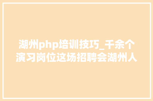 湖州php培训技巧_千余个演习岗位这场招聘会湖州人切切别错过