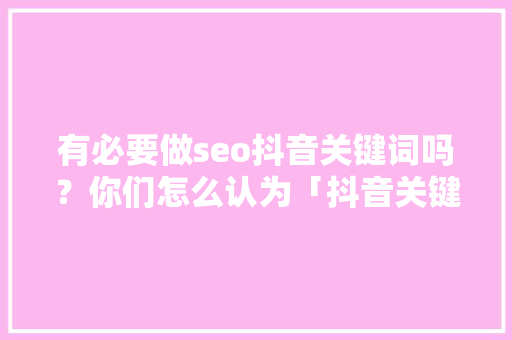 有必要做seo抖音关键词吗？你们怎么认为「抖音关键词优化排名靠前」