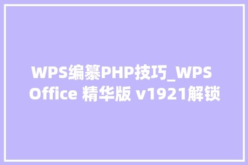 WPS编纂PHP技巧_WPS Office 精华版 v1921解锁会员完美办公体验