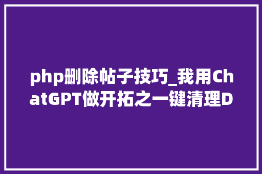 php删除帖子技巧_我用ChatGPT做开拓之一键清理Discuz论坛帖子