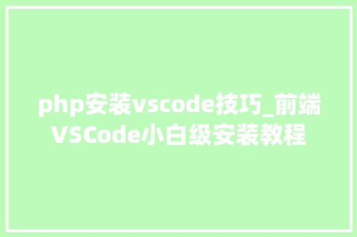 php安装vscode技巧_前端VSCode小白级安装教程