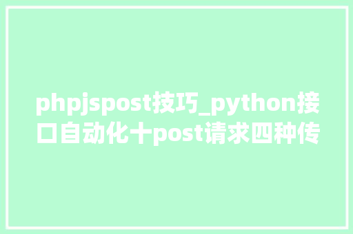 phpjspost技巧_python接口自动化十post请求四种传送正文办法详解