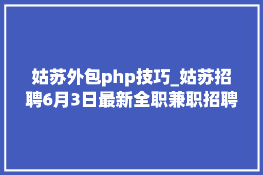 姑苏外包php技巧_姑苏招聘6月3日最新全职兼职招聘信息汇总