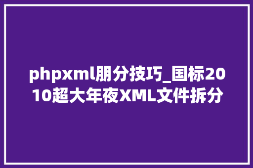phpxml朋分技巧_国标2010超大年夜XML文件拆分教程
