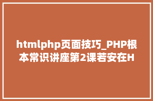 htmlphp页面技巧_PHP根本常识讲座第2课若安在HTML页面中嵌入PHP代码