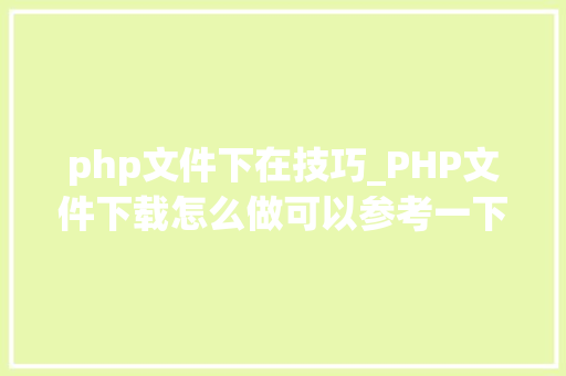 php文件下在技巧_PHP文件下载怎么做可以参考一下它