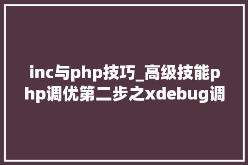 inc与php技巧_高级技能php调优第二步之xdebug调优分析md