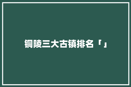铜陵三大古镇排名「」
