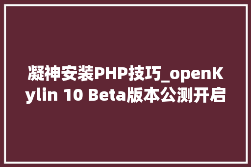 凝神安装PHP技巧_openKylin 10 Beta版本公测开启