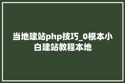 当地建站php技巧_0根本小白建站教程本地