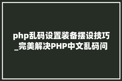 php乱码设置装备摆设技巧_完美解决PHP中文乱码问题